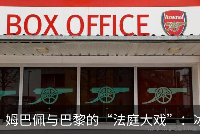 姆巴佩与巴黎的“法庭大戏”：冰冻账户惹的祸